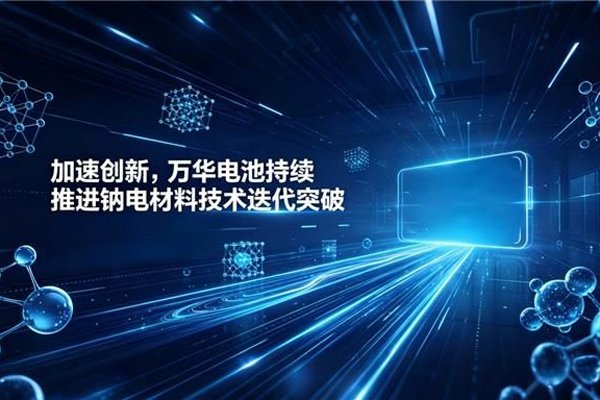 加速创新，万华电池持续推进钠电材料技术迭代突破！
