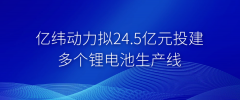亿纬锂能再现大手笔投资!亿纬动力拟24.5亿投建多个锂电池生产线